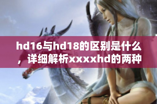 hd16与hd18的区别是什么，详细解析xxxxhd的两种版本特点