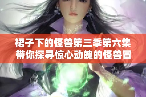 裙子下的怪兽第三季第六集带你探寻惊心动魄的怪兽冒险故事