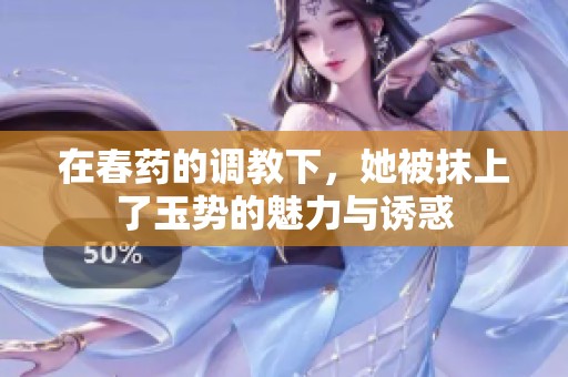 在春药的调教下，她被抹上了玉势的魅力与诱惑