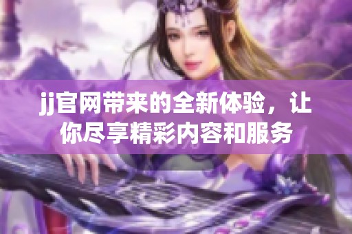 jj官网带来的全新体验，让你尽享精彩内容和服务