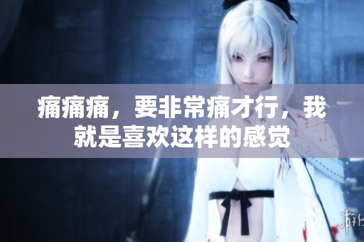 痛痛痛，要非常痛才行，我就是喜欢这样的感觉
