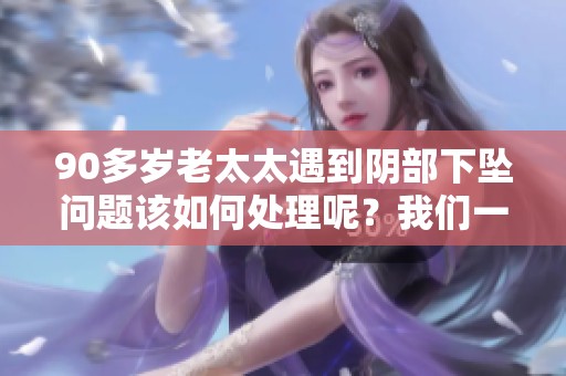 90多岁老太太遇到阴部下坠问题该如何处理呢？我们一起来看看解决办法。