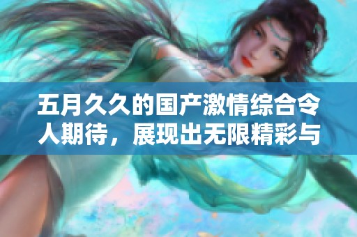 ****的国产激情综合令人期待，展现出无限精彩与热情。