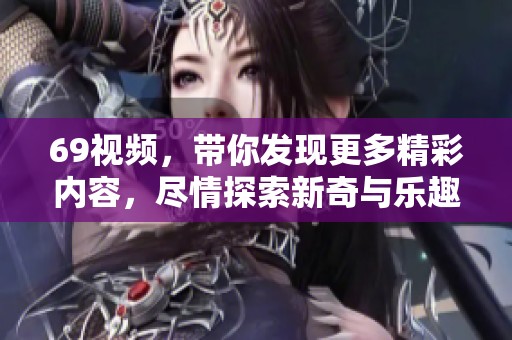 69视频，带你发现更多精彩内容，尽情探索新奇与乐趣！