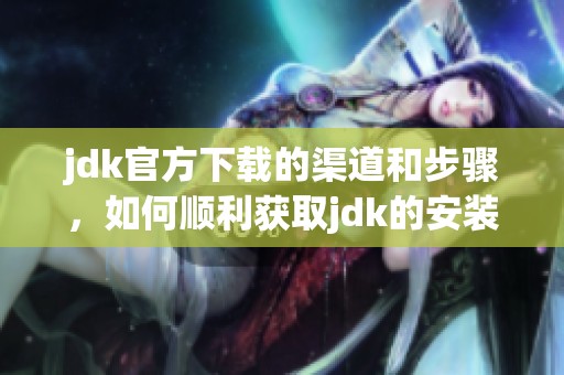 jdk官方下载的渠道和步骤，如何顺利获取jdk的安装包