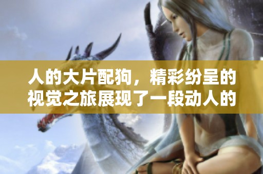人的大片配狗，精彩纷呈的视觉之旅展现了一段动人的奇幻故事