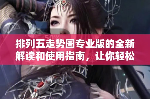 ***走势图专业版的全新解读和使用指南，让你轻松掌握号码趋势分析。