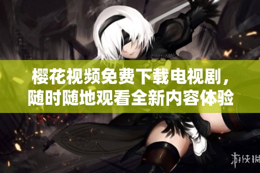 樱花视频免费下载电视剧，随时随地观看全新内容体验