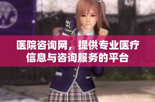 医院咨询网，提供专业医疗信息与咨询服务的平台