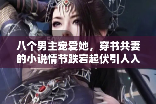八个男主宠爱她，穿书共妻的小说情节跌宕起伏引人入胜