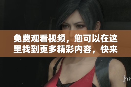 免费观看视频，您可以在这里找到更多精彩内容，快来体验吧！