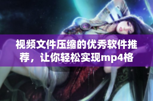 视频文件压缩的优秀软件推荐，让你轻松实现mp4格式的高效压缩
