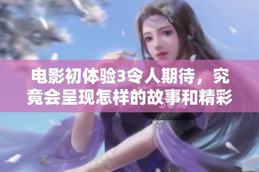电影初体验3令人期待，究竟会呈现怎样的故事和精彩呢