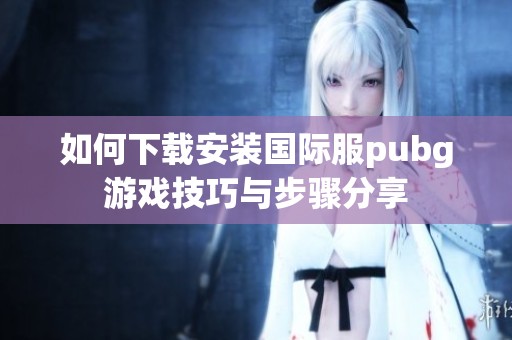如何下载安装国际服pubg游戏技巧与步骤分享