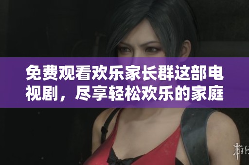 免费观看欢乐家长群这部电视剧，尽享轻松欢乐的家庭故事。