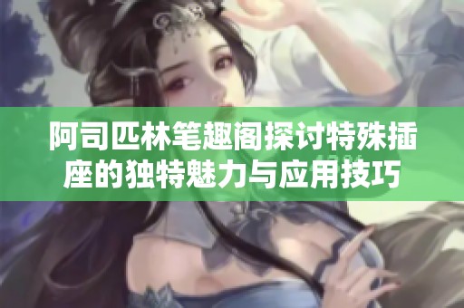 阿司匹林笔趣阁探讨特殊插座的独特魅力与应用技巧