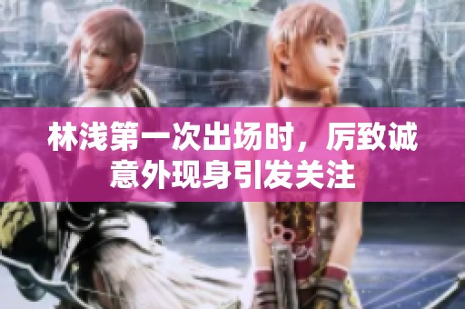 林浅第一次出场时，厉致诚意外现身引发关注