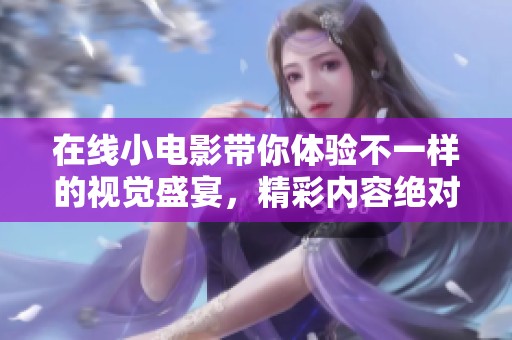 在线小电影带你体验不一样的视觉盛宴，精彩内容绝对不容错过！