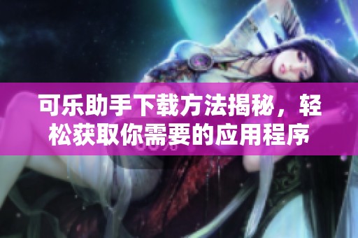 可乐助手下载方法揭秘，轻松获取你需要的应用程序
