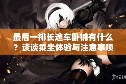 最后一排长途车卧铺有什么？谈谈乘坐体验与注意事项