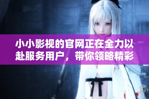 小小影视的官网正在全力以赴服务用户，带你领略精彩影视世界