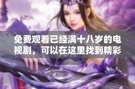 免费观看已经满十八岁的电视剧，可以在这里找到精彩内容。
