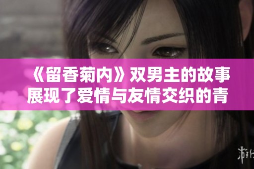 《留香菊内》双男主的故事展现了爱情与友情交织的青春岁月