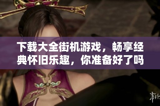 下载大全街机游戏，畅享经典怀旧乐趣，你准备好了吗