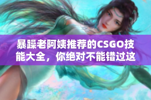 暴躁老阿姨推荐的CSGO技能大全，你绝对不能错过这些技巧