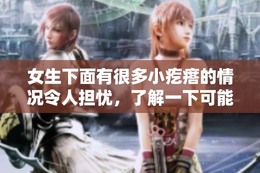 女生下面有很多小疙瘩的情况令人担忧，了解一下可能的原因和解决方法。