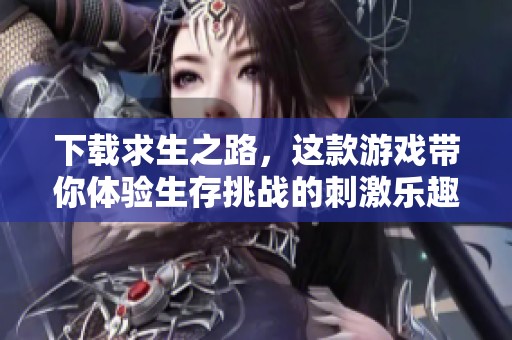 下载求生之路，这款游戏带你体验生存挑战的刺激乐趣