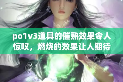 po1v3道具的催熟效果令人惊叹，燃烧的效果让人期待不已