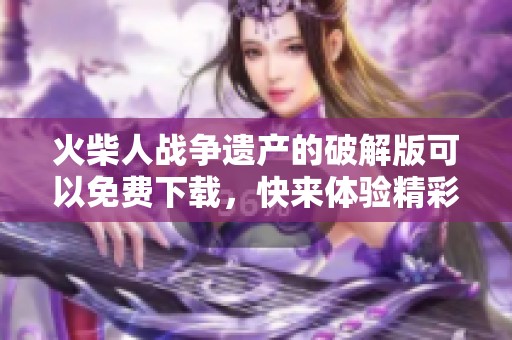 火柴人战争遗产的破解版可以免费下载，快来体验精彩游戏内容吧