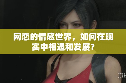 网恋的情感世界，如何在现实中相遇和发展？