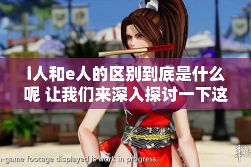i人和e人的区别到底是什么呢 让我们来深入探讨一下这两者的不同之处