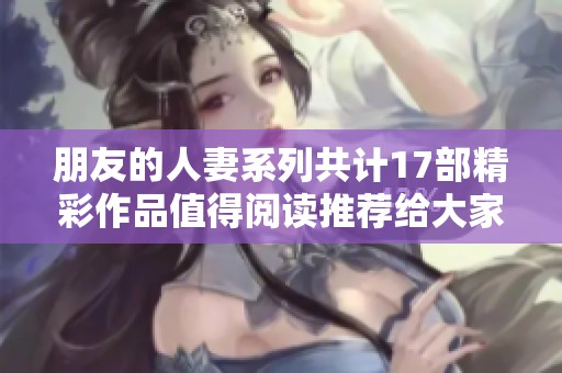 朋友的人妻系列共计17部精彩作品值得阅读推荐给大家