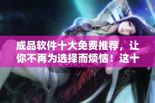 成品软件十大免费推荐，让你不再为选择而烦恼！这十款软件让效率提升更轻松。