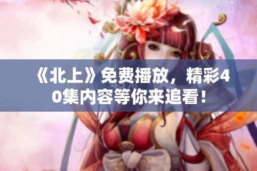 《北上》免费播放，精彩40集内容等你来追看！