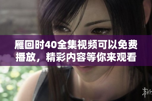 雁回时40全集视频可以免费播放，精彩内容等你来观看