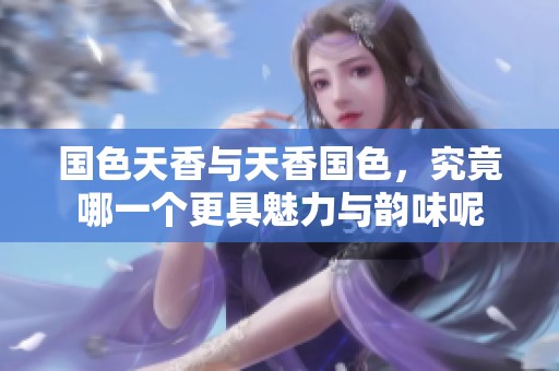 国色天香与天香国色，究竟哪一个更具魅力与韵味呢