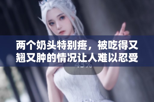 两个奶头特别疼，被吃得又翘又肿的情况让人难以忍受。