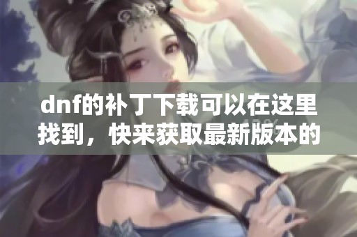 dnf的补丁下载可以在这里找到，快来获取最新版本的补丁吧