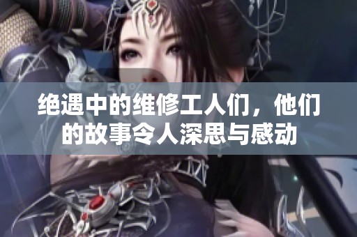 绝遇中的维修工人们，他们的故事令人深思与感动