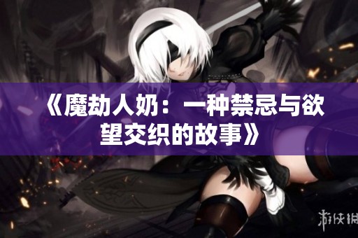 《魔劫人奶：一种禁忌与欲望交织的故事》