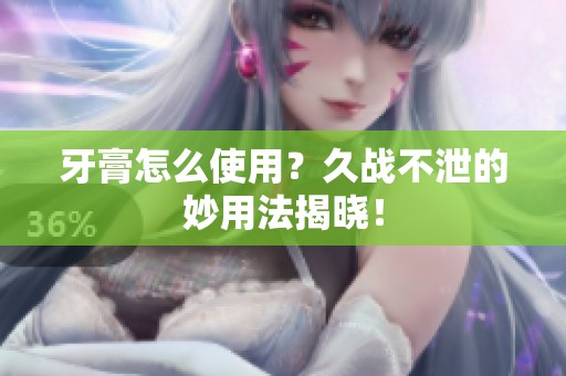 牙膏怎么使用？久战不泄的妙用法揭晓！