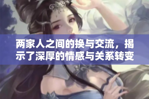 两家人之间的换与交流，揭示了深厚的情感与关系转变
