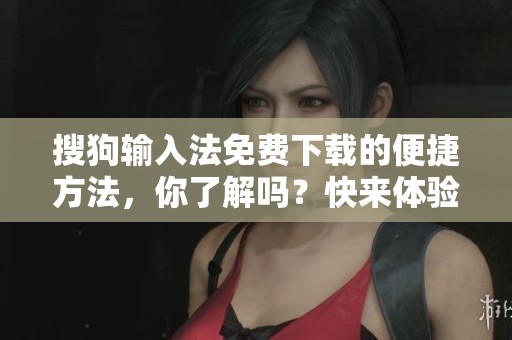 搜狗输入法免费下载的便捷方法，你了解吗？快来体验一下吧！