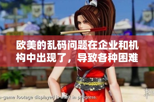 欧美的乱码问题在企业和机构中出现了，导致各种困难和挑战 возник了。