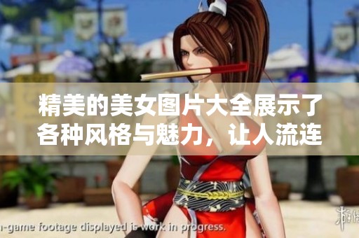 精美的美女图片大全展示了各种风格与魅力，让人流连忘返与欣赏不已。