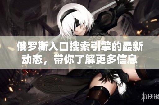 俄罗斯入口搜索引擎的最新动态，带你了解更多信息